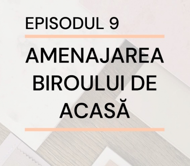 Episodul 9 - Amenajarea biroului de acasă